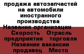 продажа автозапчастей на автомобили иностранного производства › Название организации ­ 7 Скорость › Отрасль предприятия ­ торговля › Название вакансии ­ продавец › Место работы ­ Ленина 484А - Ставропольский край, Ставрополь г. Работа » Вакансии   . Ставропольский край